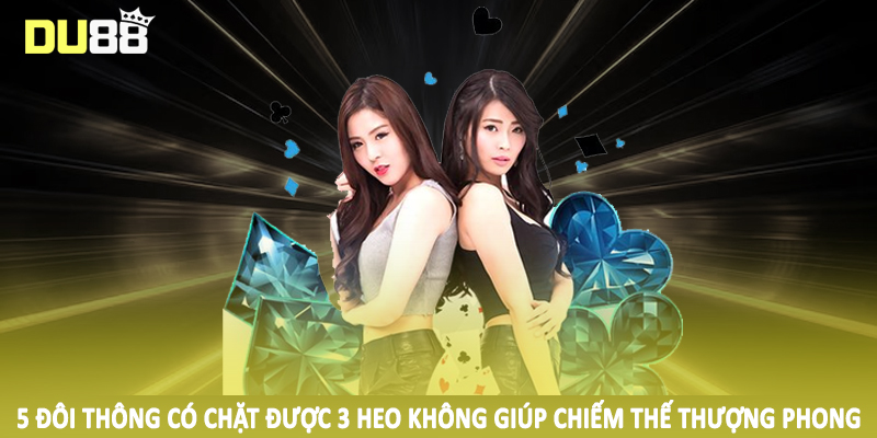 5 đôi thông có chặt được 3 heo không giúp chiếm thế thượng phong