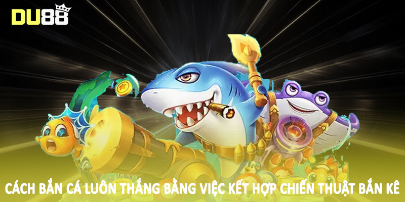 Cách bắn cá luôn thắng bằng việc kết hợp chiến thuật bắn kê