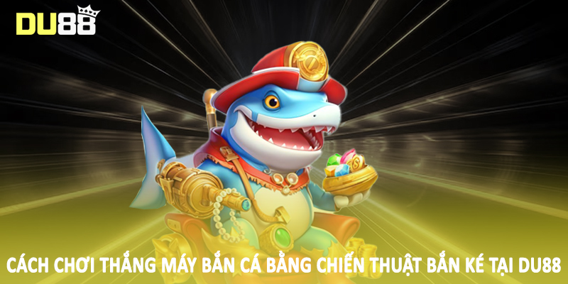 Cách chơi thắng máy bắn cá bằng chiến thuật bắn ké tại DU88