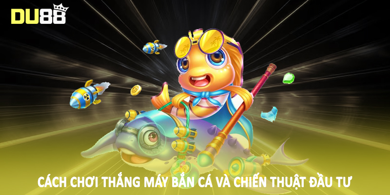 Cách chơi thắng máy bắn cá và chiến thuật đầu tư