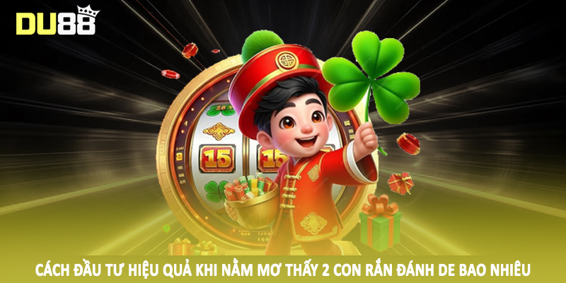 Cách đầu tư hiệu quả khi nằm mơ thấy 2 con rắn đánh de bao nhiêu