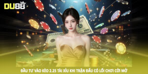 Đầu tư vào kèo 2.25 tài xỉu khi trận đấu có lối chơi cởi mở