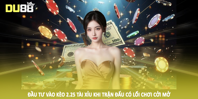 Đầu tư vào kèo 2.25 tài xỉu khi trận đấu có lối chơi cởi mở