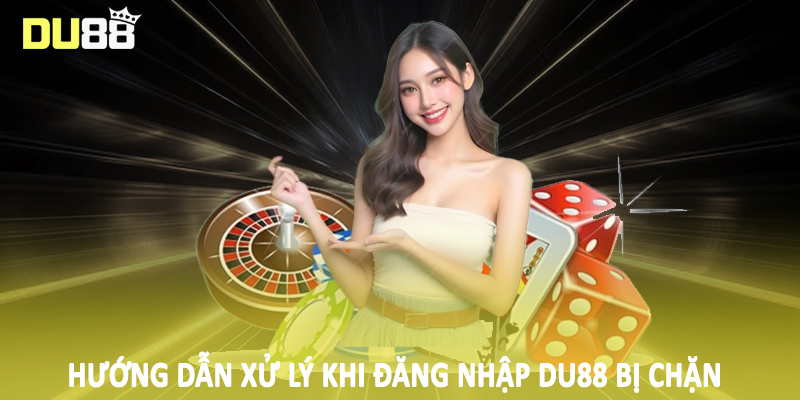 Hướng dẫn xử lý khi đăng nhập Du88 bị chặn