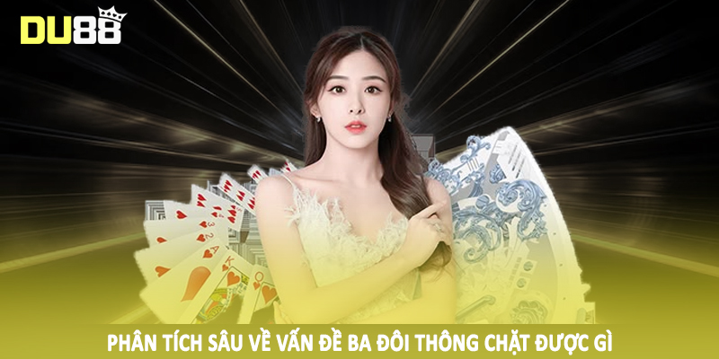 Phân tích sâu về vấn đề ba đôi thông chặt được gì