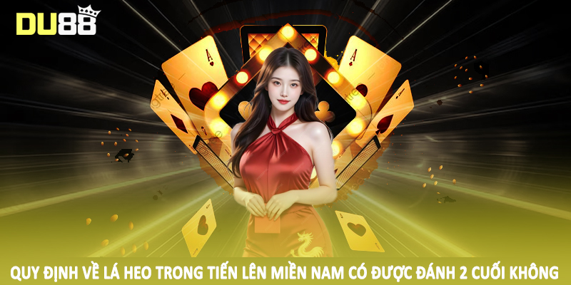 Quy định về lá heo trong tiến lên miền nam có được đánh 2 cuối không