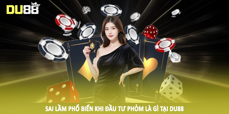 Sai lầm phổ biến khi đầu tư phỏm là gì tại DU88