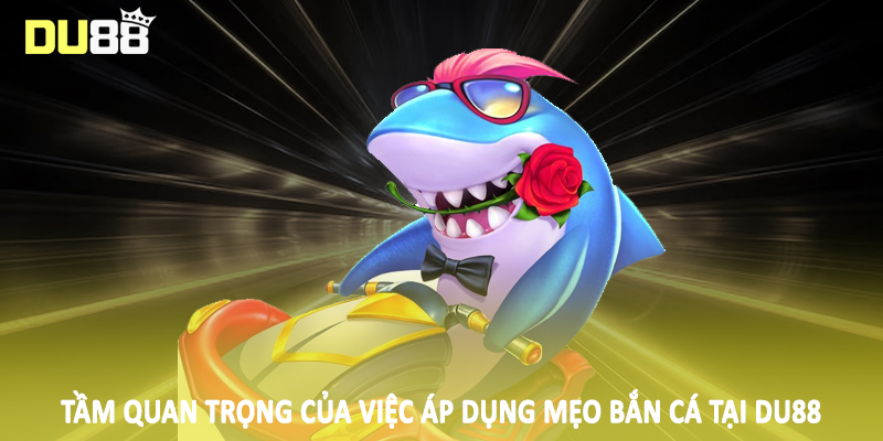 Tầm quan trọng của việc áp dụng mẹo bắn cá tại DU88