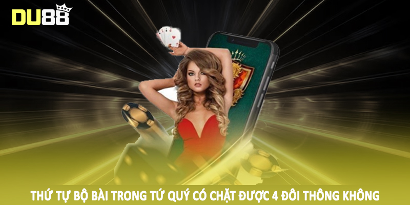 Thứ tự bộ bài trong tứ quý có chặt được 4 đôi thông không