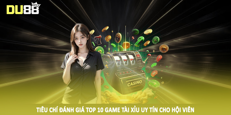 Tiêu chí đánh giá top 10 game tài xỉu uy tín cho hội viên