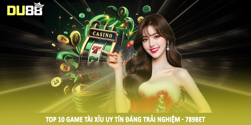 Top 10 game tài xỉu uy tín đáng trải nghiệm - 789BET