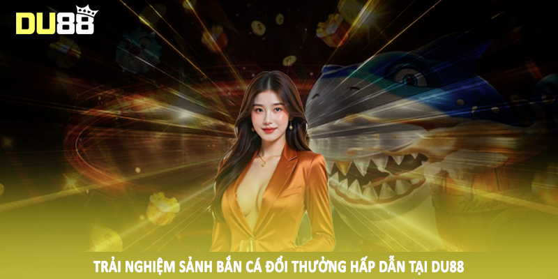Trải nghiệm sảnh bắn cá đổi thưởng hấp dẫn tại DU88
