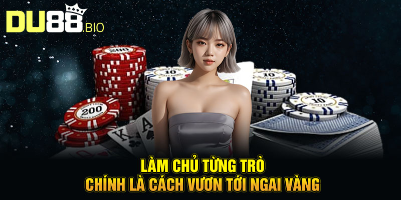 Làm chủ từng trò chính là cách vươn tới ngai vàng