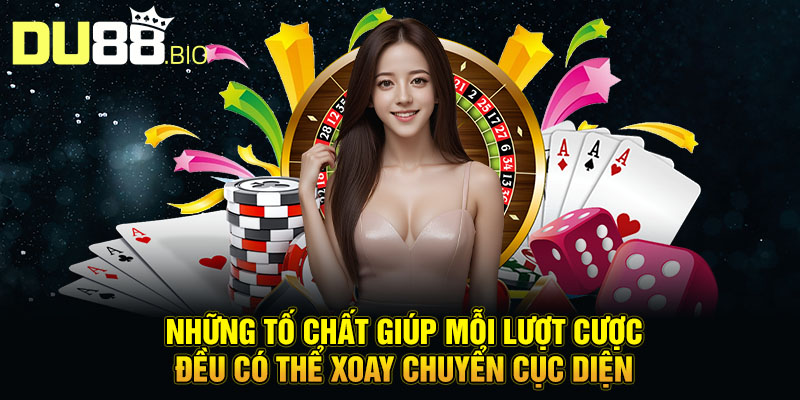 Những tố chất giúp mỗi lượt cược đều có thể xoay chuyển cục diện