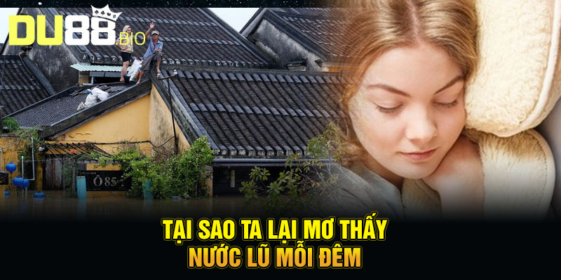 Mơ Thấy Nước Lũ - Báo Hiệu Lộc Tài Sắp Tràn Vào Nhà 2 Tại sao ta lại mơ thấy nước lũ mỗi đêm
